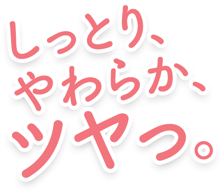 しっとり、やわらか、ツヤっ。